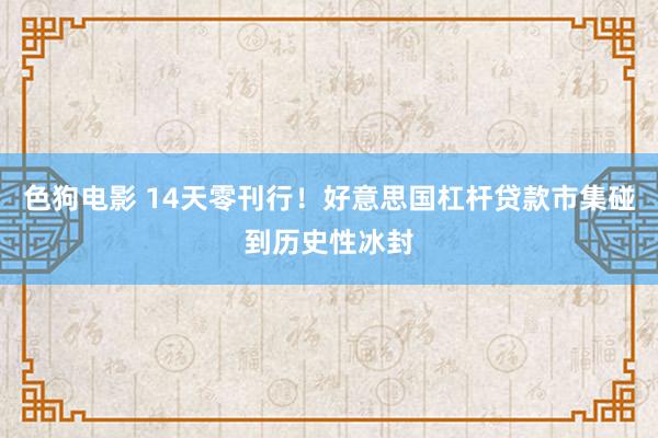 色狗电影 14天零刊行！好意思国杠杆贷款市集碰到历史性冰封
