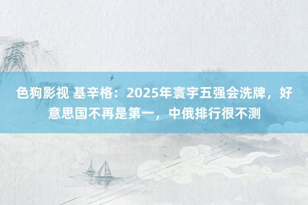 色狗影视 基辛格：2025年寰宇五强会洗牌，好意思国不再是第一，中俄排行很不测
