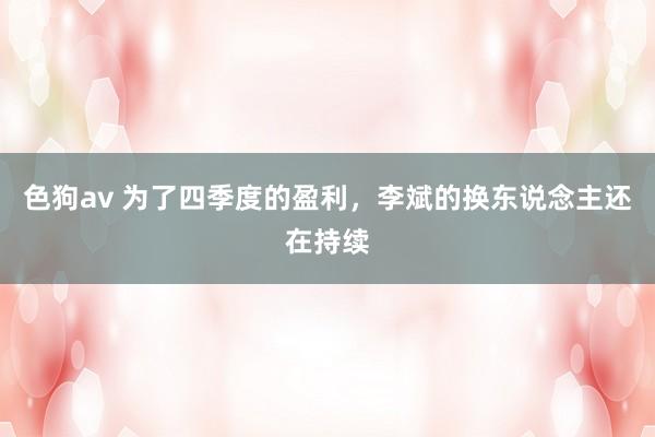 色狗av 为了四季度的盈利，李斌的换东说念主还在持续