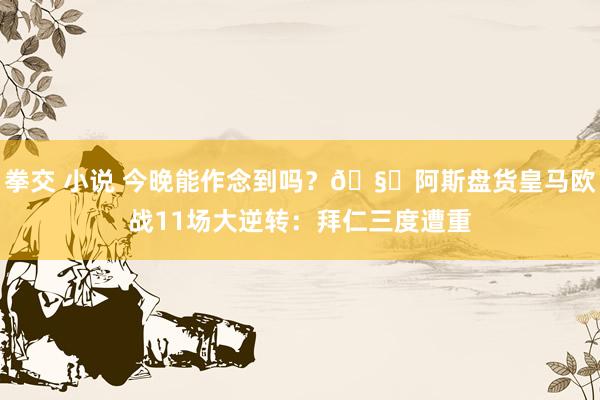 拳交 小说 今晚能作念到吗？🧐阿斯盘货皇马欧战11场大逆转：拜仁三度遭重