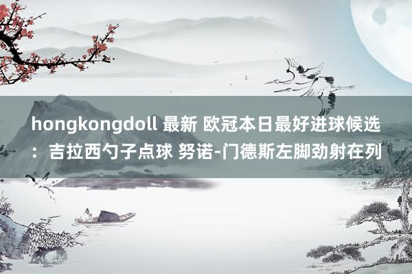 hongkongdoll 最新 欧冠本日最好进球候选：吉拉西勺子点球 努诺-门德斯左脚劲射在列