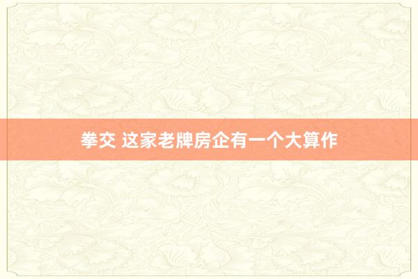 拳交 这家老牌房企有一个大算作