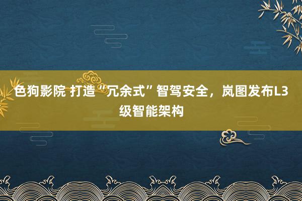 色狗影院 打造“冗余式”智驾安全，岚图发布L3级智能架构