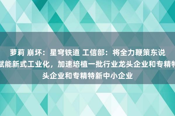 萝莉 崩坏：星穹铁道 工信部：将全力鞭策东说念主工智能赋能新式工业化，加速培植一批行业龙头企业和专精特新中小企业
