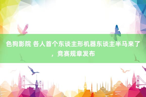 色狗影院 各人首个东谈主形机器东谈主半马来了，竞赛规章发布