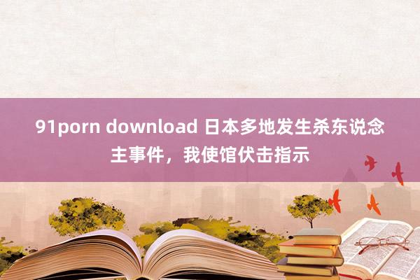 91porn download 日本多地发生杀东说念主事件，我使馆伏击指示