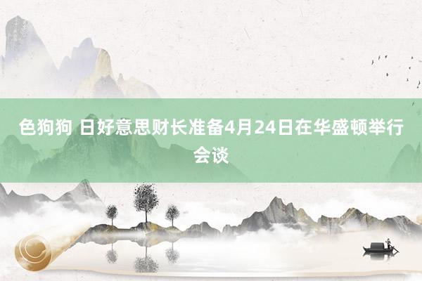 色狗狗 日好意思财长准备4月24日在华盛顿举行会谈