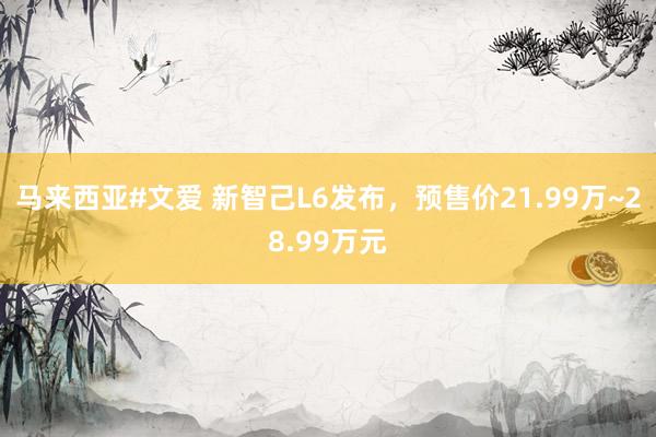 马来西亚#文爱 新智己L6发布，预售价21.99万~28.99万元