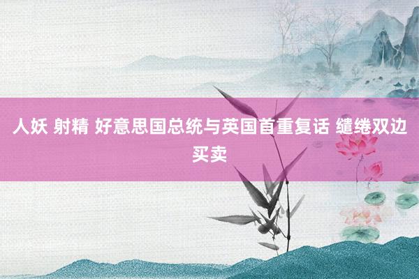 人妖 射精 好意思国总统与英国首重复话 缱绻双边买卖