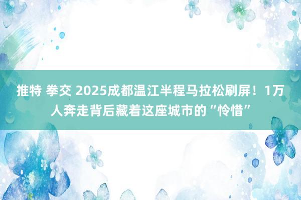 推特 拳交 2025成都温江半程马拉松刷屏！1万人奔走背后藏着这座城市的“怜惜”