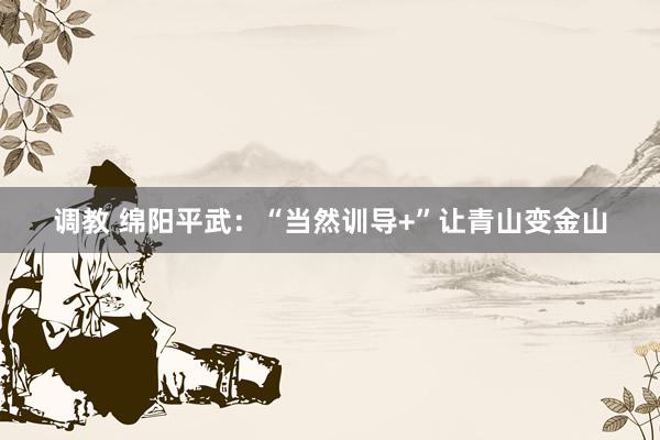 调教 绵阳平武：“当然训导+”让青山变金山