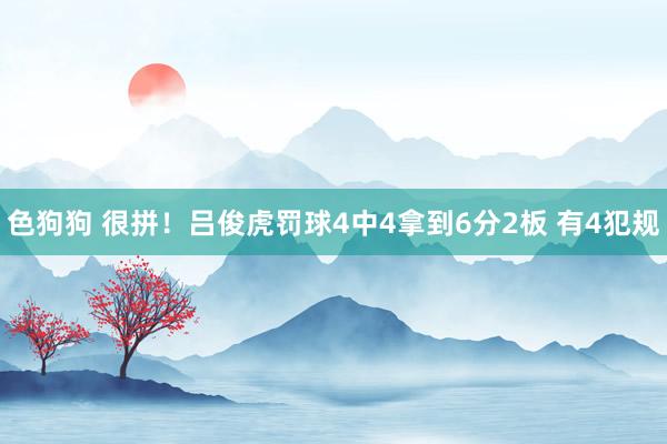 色狗狗 很拼！吕俊虎罚球4中4拿到6分2板 有4犯规
