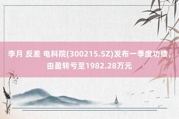 李月 反差 电科院(300215.SZ)发布一季度功绩，由盈转亏至1982.28万元