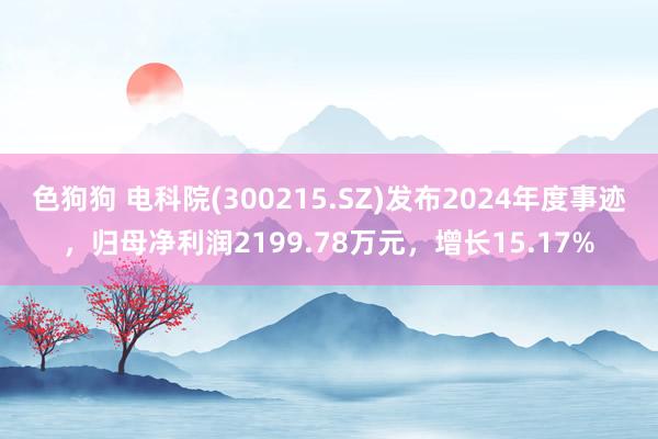 色狗狗 电科院(300215.SZ)发布2024年度事迹，归母净利润2199.78万元，增长15.17%