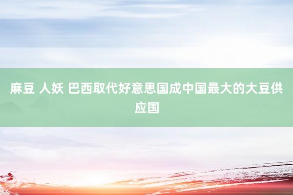 麻豆 人妖 巴西取代好意思国成中国最大的大豆供应国