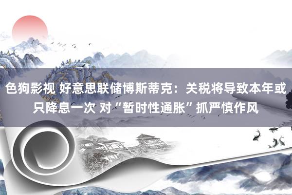 色狗影视 好意思联储博斯蒂克：关税将导致本年或只降息一次 对“暂时性通胀”抓严慎作风