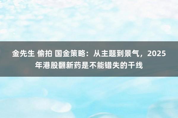 金先生 偷拍 国金策略：从主题到景气，2025年港股翻新药是不能错失的干线