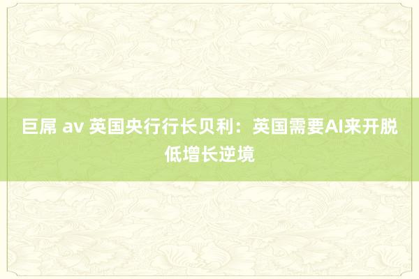 巨屌 av 英国央行行长贝利：英国需要AI来开脱低增长逆境