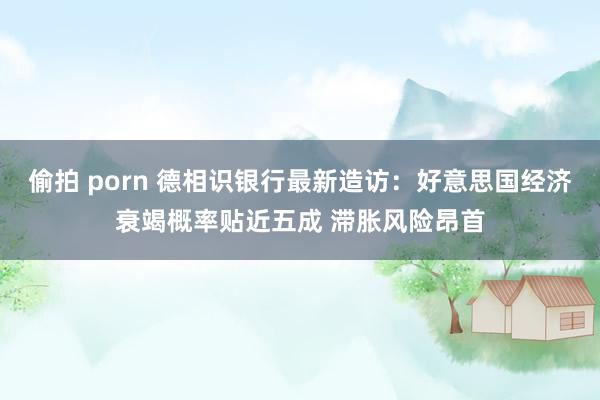 偷拍 porn 德相识银行最新造访：好意思国经济衰竭概率贴近五成 滞胀风险昂首