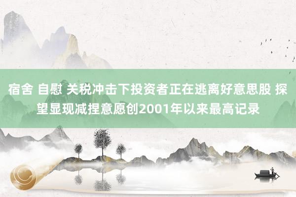 宿舍 自慰 关税冲击下投资者正在逃离好意思股 探望显现减捏意愿创2001年以来最高记录