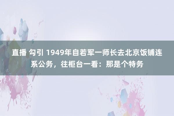 直播 勾引 1949年自若军一师长去北京饭铺连系公务，往柜台一看：那是个特务