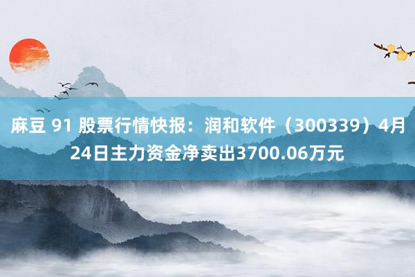 麻豆 91 股票行情快报：润和软件（300339）4月24日主力资金净卖出3700.06万元