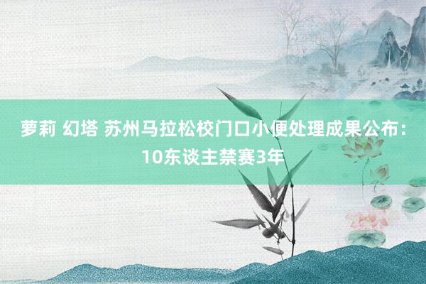 萝莉 幻塔 苏州马拉松校门口小便处理成果公布：10东谈主禁赛3年
