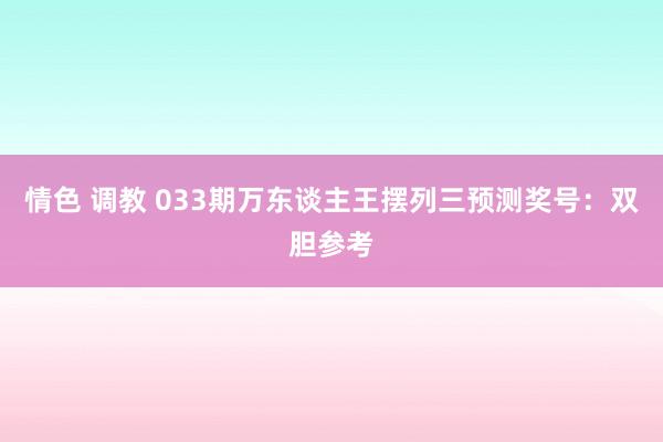 情色 调教 033期万东谈主王摆列三预测奖号：双胆参考