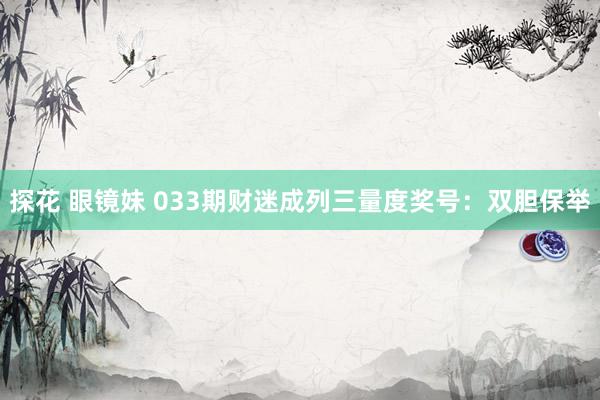 探花 眼镜妹 033期财迷成列三量度奖号：双胆保举