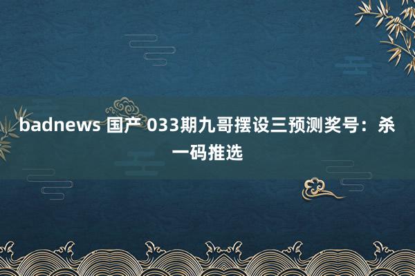 badnews 国产 033期九哥摆设三预测奖号：杀一码推选