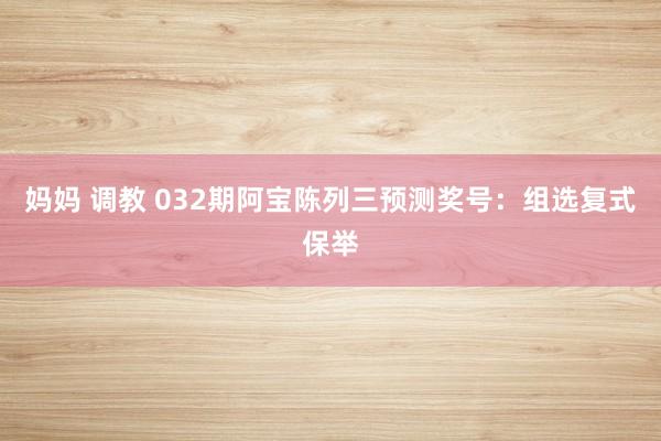 妈妈 调教 032期阿宝陈列三预测奖号：组选复式保举