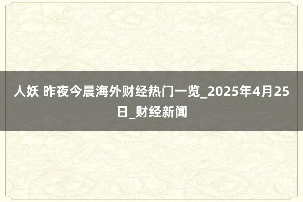 人妖 昨夜今晨海外财经热门一览_2025年4月25日_财经新闻