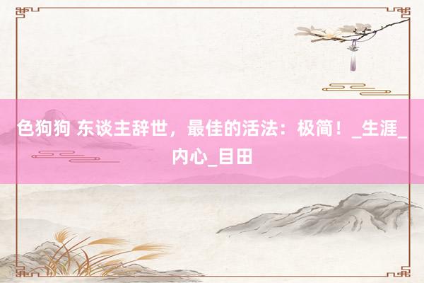 色狗狗 东谈主辞世，最佳的活法：极简！_生涯_内心_目田