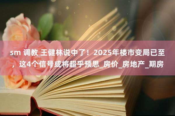 sm 调教 王健林说中了！2025年楼市变局已至，这4个信号或将超乎预思_房价_房地产_期房