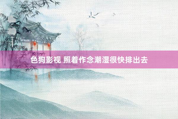 色狗影视 照着作念潮湿很快排出去