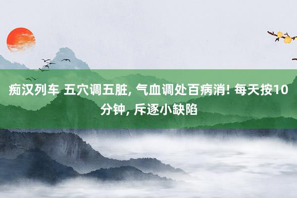 痴汉列车 五穴调五脏， 气血调处百病消! 每天按10分钟， 斥逐小缺陷