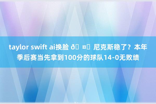 taylor swift ai换脸 🤔尼克斯稳了？本年季后赛当先拿到100分的球队14-0无败绩