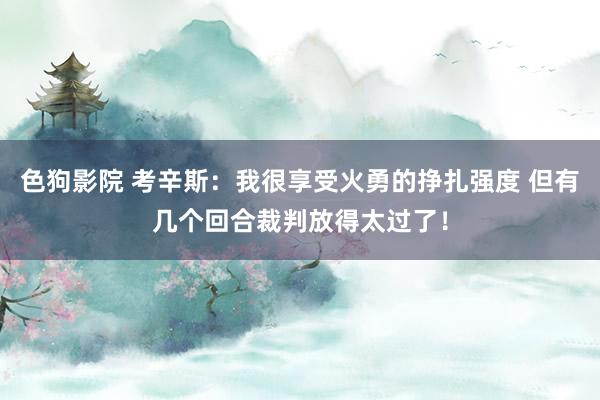 色狗影院 考辛斯：我很享受火勇的挣扎强度 但有几个回合裁判放得太过了！