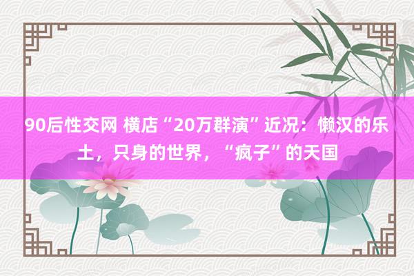 90后性交网 横店“20万群演”近况：懒汉的乐土，只身的世界，“疯子”的天国