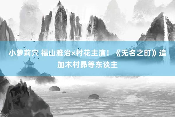 小萝莉穴 福山雅治×村花主演！《无名之町》追加木村昴等东谈主